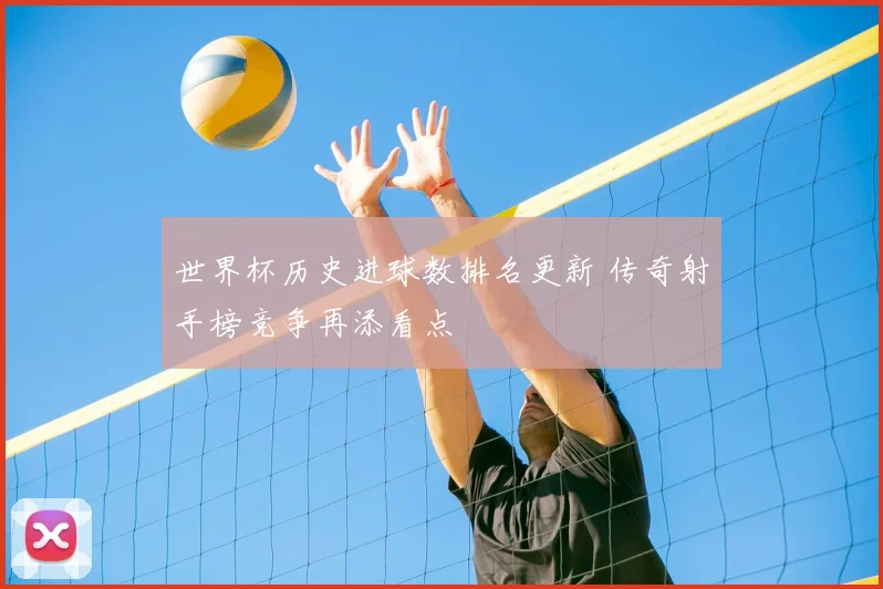 世界杯历史进球数排名更新 传奇射手榜竞争再添看点