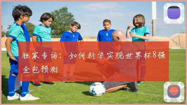 独家专访：如何科学实现世界杯8强全包预测