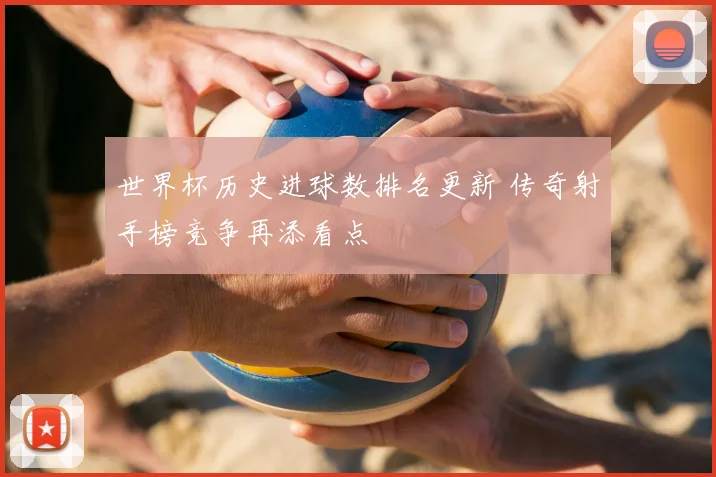 世界杯历史进球数排名更新 传奇射手榜竞争再添看点