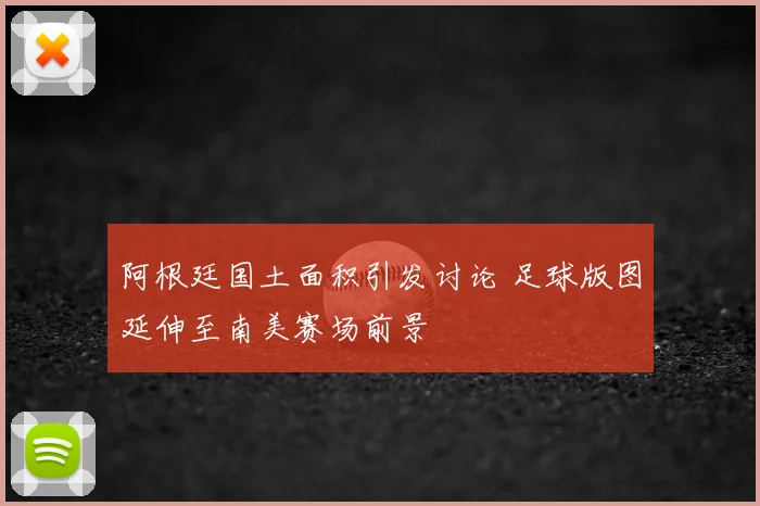 阿根廷国土面积引发讨论 足球版图延伸至南美赛场前景