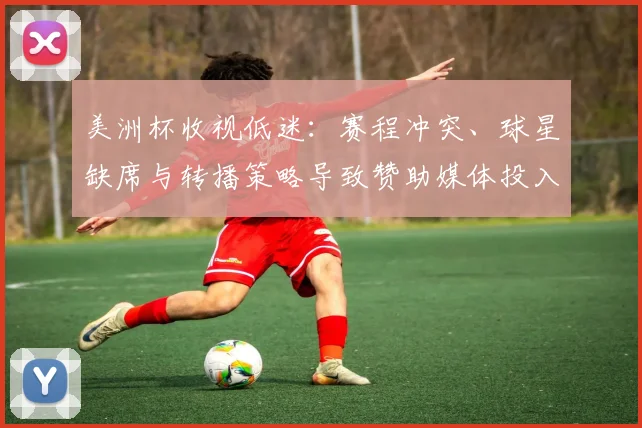 美洲杯收视低迷:赛程冲突、球星缺席与转播策略导致赞助媒体投入下滑