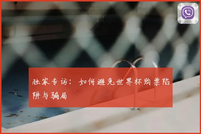 独家专访：如何避免世界杯购票陷阱与骗局