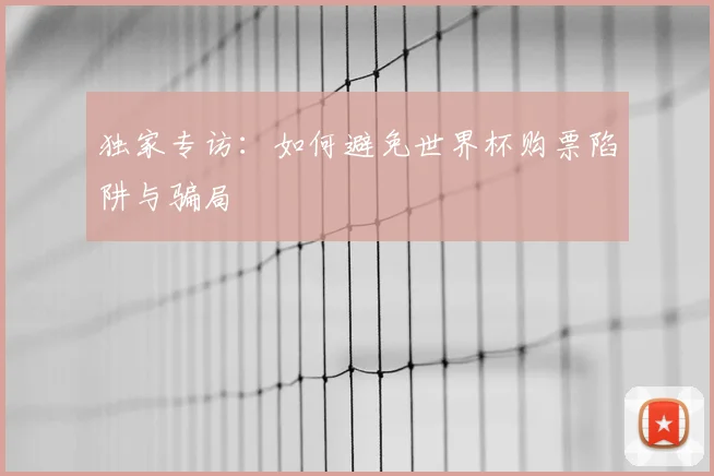 独家专访：如何避免世界杯购票陷阱与骗局
