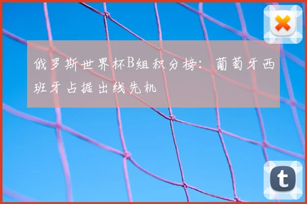 俄罗斯世界杯B组积分榜：葡萄牙西班牙占据出线先机