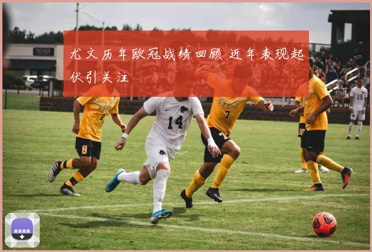 尤文历年欧冠战绩回顾 近年表现起伏引关注