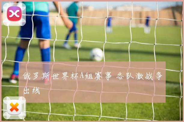 俄罗斯世界杯A组赛事 各队激战争出线