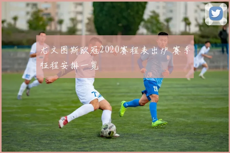 尤文图斯欧冠2020赛程表出炉 赛季征程安排一览