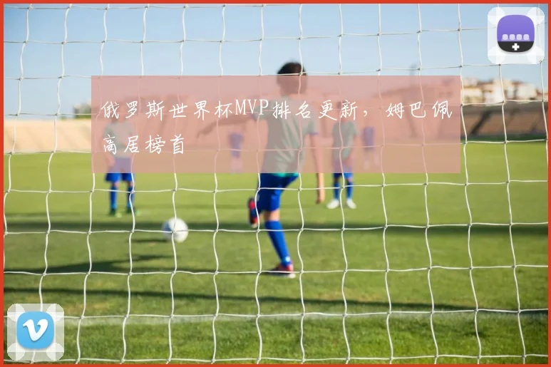 俄罗斯世界杯MVP排名更新，姆巴佩高居榜首
