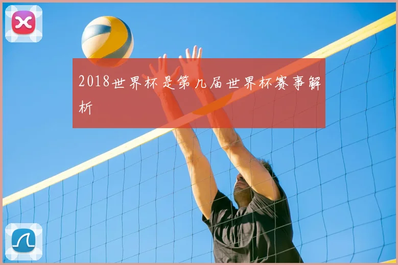 2018世界杯是第几届世界杯赛事解析