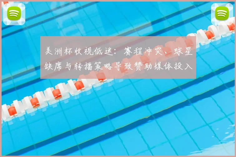 美洲杯收视低迷:赛程冲突、球星缺席与转播策略导致赞助媒体投入下滑