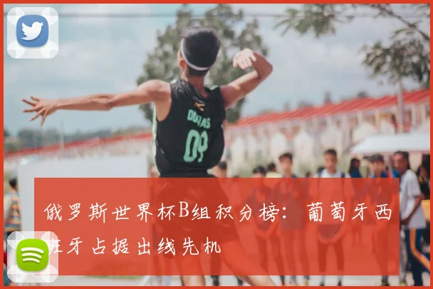 俄罗斯世界杯B组积分榜：葡萄牙西班牙占据出线先机