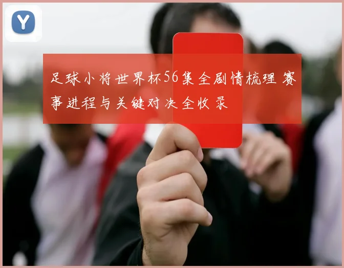 足球小将世界杯56集全剧情梳理 赛事进程与关键对决全收录
