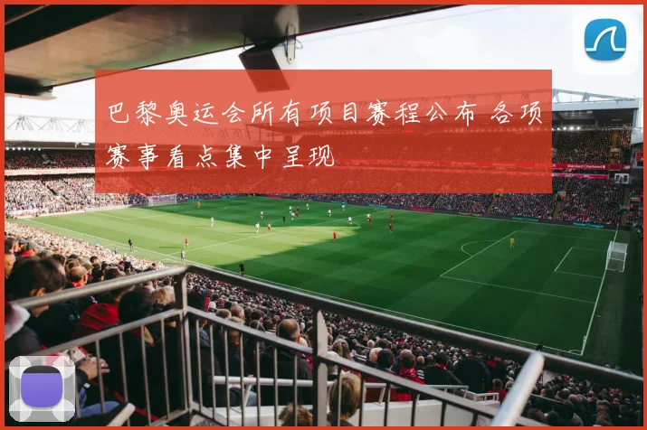 巴黎奥运会所有项目赛程公布 各项赛事看点集中呈现