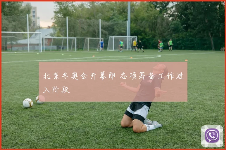 北京冬奥会开幕即 各项筹备工作进入阶段