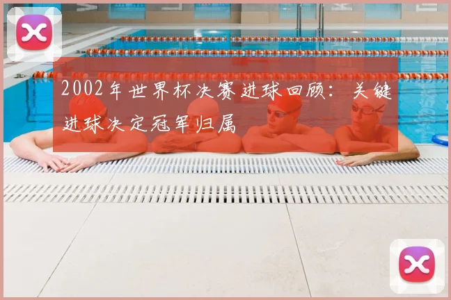 2002年世界杯决赛进球回顾：关键进球决定冠军归属