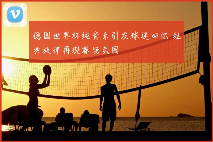 德国世界杯纯音乐引发球迷回忆 经典旋律再现赛场氛围