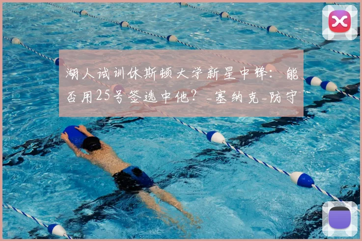 湖人试训休斯顿大学新星中锋：能否用25号签选中他？_塞纳克_防守_1