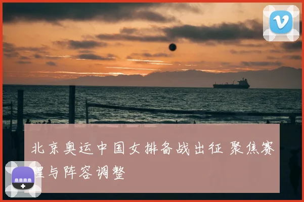 北京奥运中国女排备战出征 聚焦赛程与阵容调整