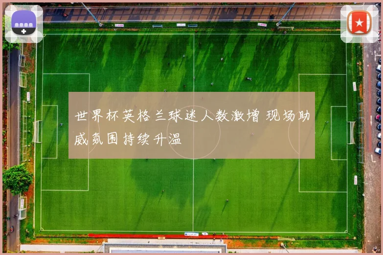世界杯英格兰球迷人数激增 现场助威氛围持续升温
