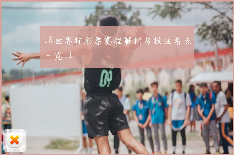 18世界杯彩票赛程解析与投注看点一览_1