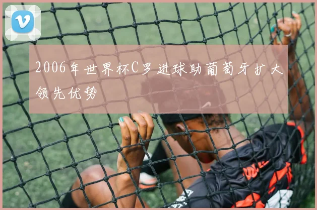 2006年世界杯C罗进球助葡萄牙扩大领先优势
