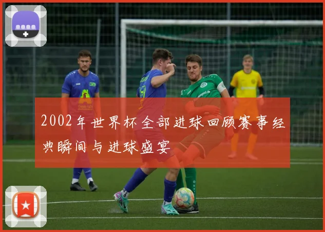 2002年世界杯全部进球回顾赛事经典瞬间与进球盛宴