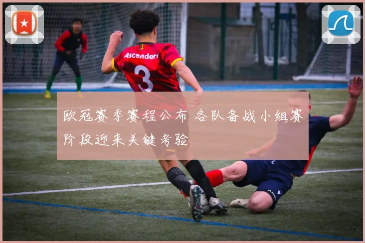 欧冠赛季赛程公布 各队备战小组赛阶段迎来关键考验