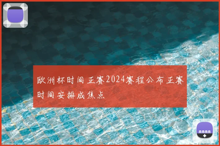 欧洲杯时间正赛2024赛程公布正赛时间安排成焦点