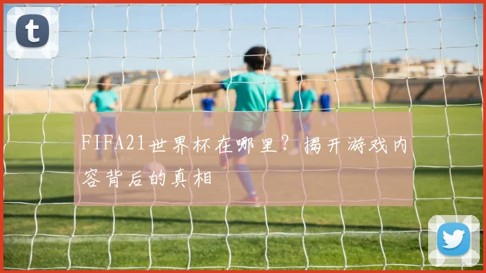 FIFA21世界杯在哪里?揭开游戏内容背后的真相