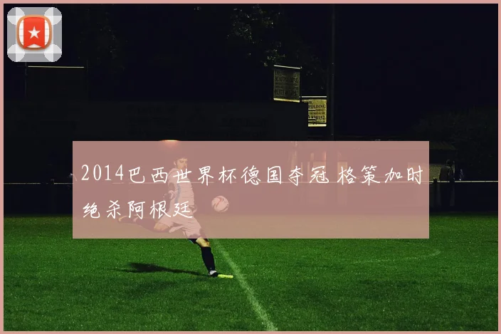 2014巴西世界杯德国夺冠 格策加时绝杀阿根廷