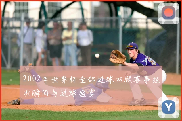 2002年世界杯全部进球回顾赛事经典瞬间与进球盛宴