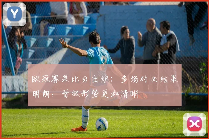 欧冠赛果比分出炉：多场对决结果明朗，晋级形势更加清晰