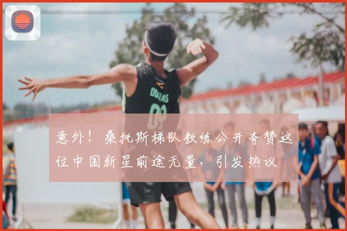意外！桑托斯梯队教练公开夸赞这位中国新星前途无量，引发热议