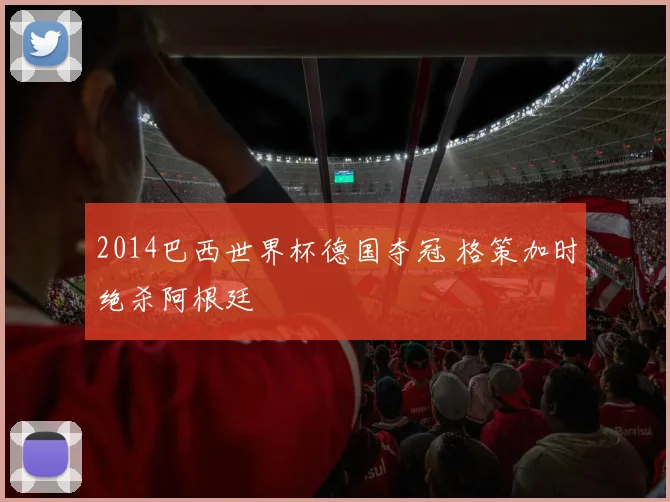 2014巴西世界杯德国夺冠 格策加时绝杀阿根廷