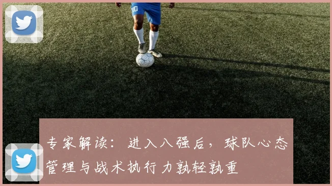 专家解读:进入八强后,球队心态管理与战术执行力孰轻孰重
