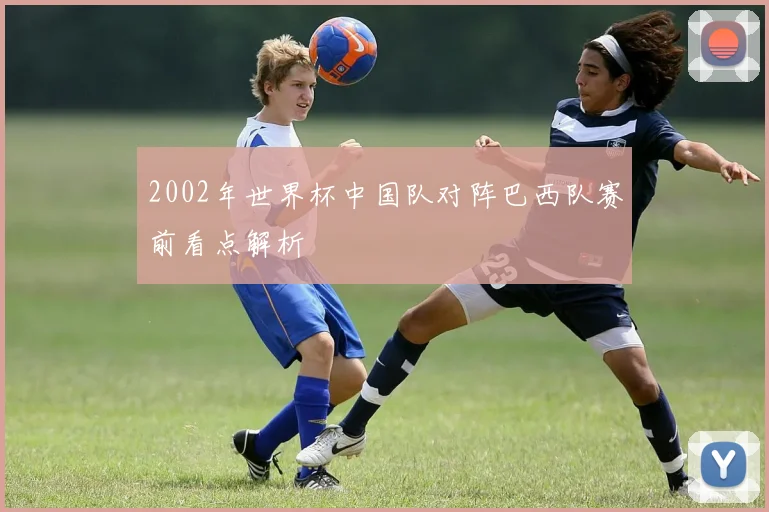 2002年世界杯中国队对阵巴西队赛前看点解析