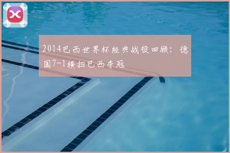 2014巴西世界杯经典战役回顾:德国7-1横扫巴西夺冠