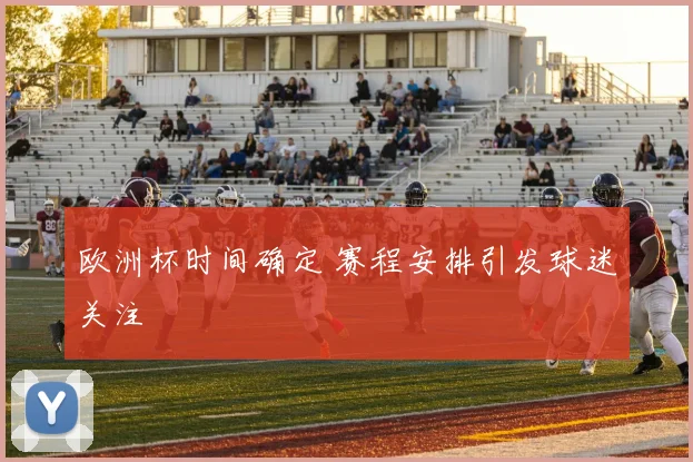 欧洲杯时间确定 赛程安排引发球迷关注