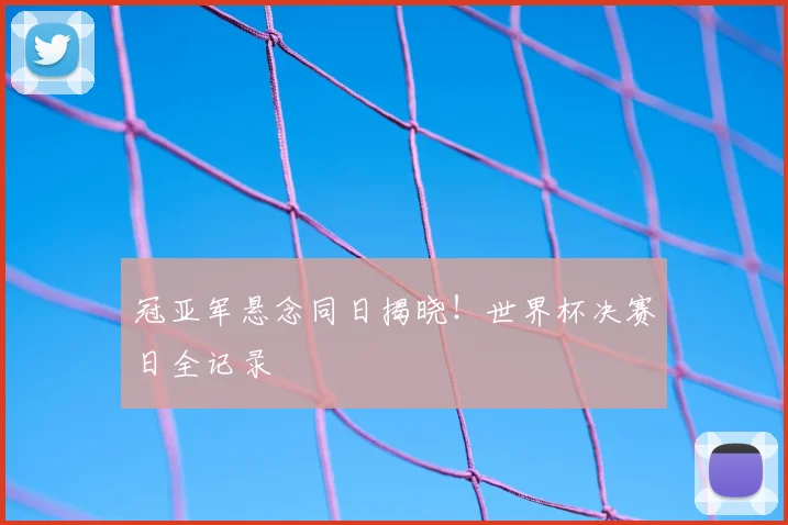 冠亚军悬念同日揭晓!世界杯决赛日全记录