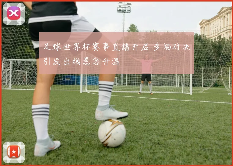 足球世界杯赛事直播开启 多场对决引发出线悬念升温