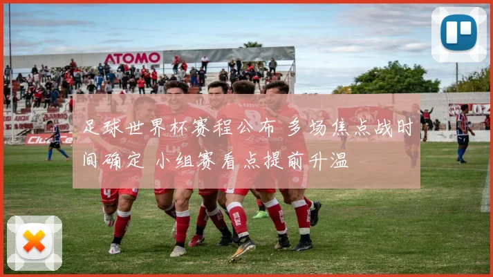 足球世界杯赛程公布 多场焦点战时间确定 小组赛看点提前升温