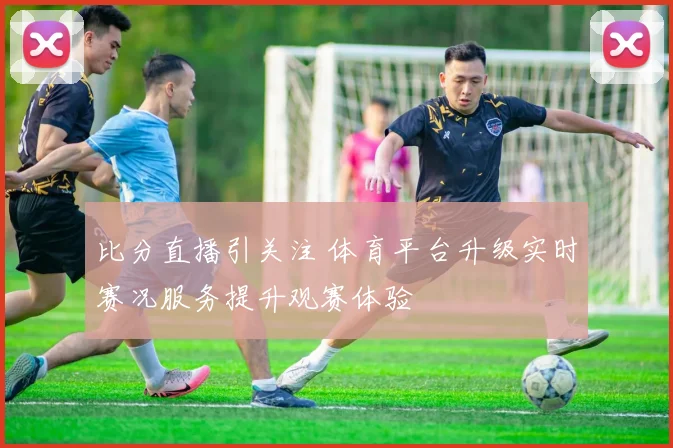 比分直播引关注 体育平台升级实时赛况服务提升观赛体验