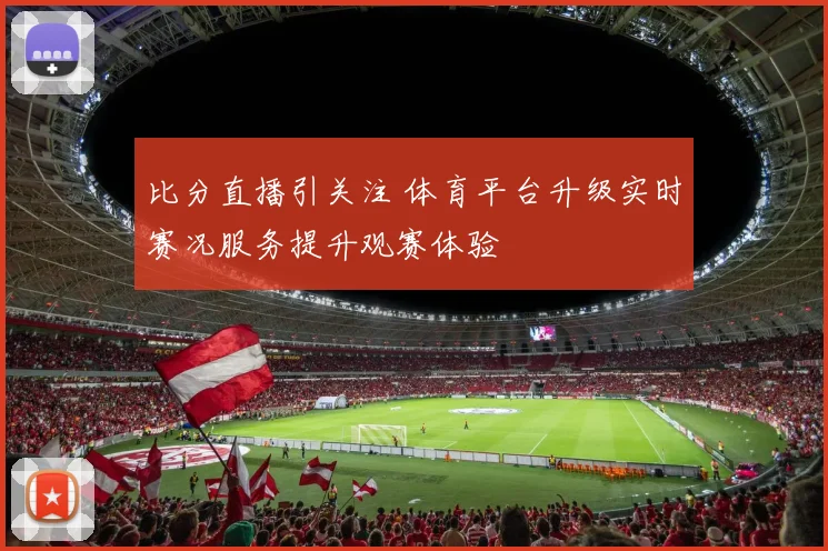 比分直播引关注 体育平台升级实时赛况服务提升观赛体验