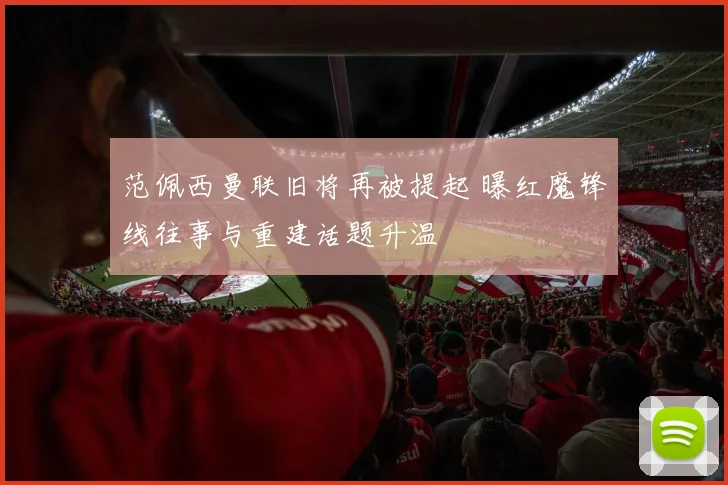范佩西曼联旧将再被提起 曝红魔锋线往事与重建话题升温